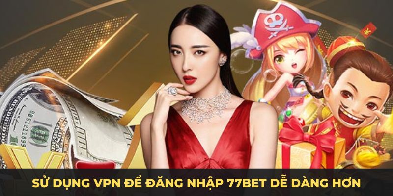 Sử dụng VPN để đăng nhập 77bet dễ dàng hơn