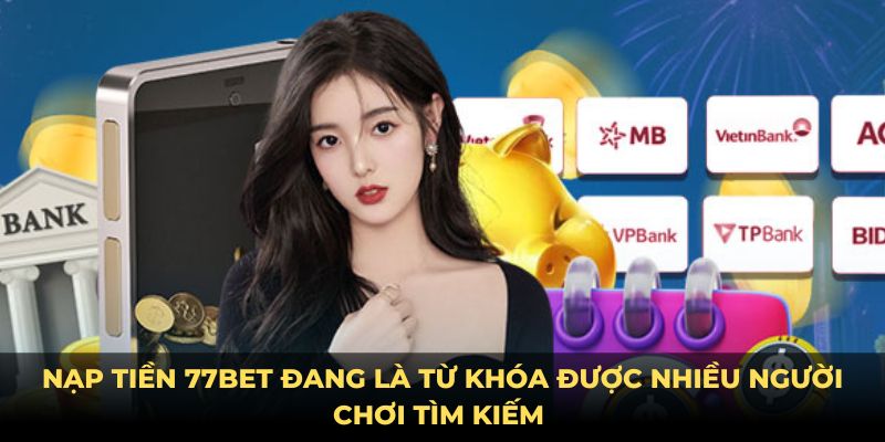 Nạp tiền 77bet đang là từ khóa được nhiều người chơi tìm kiếm 